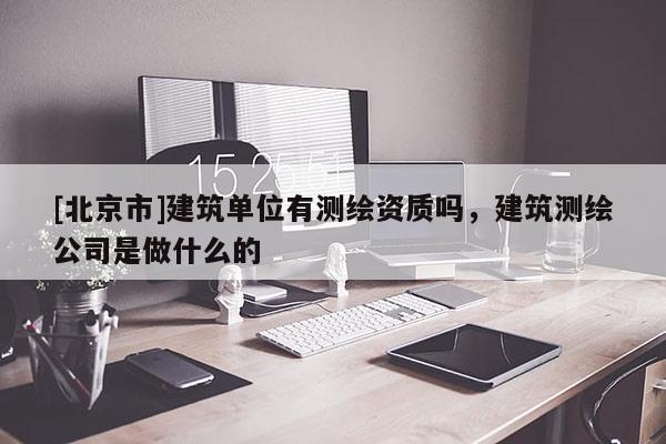 [北京市]建筑单位有测绘资质吗，建筑测绘公司是做什么的