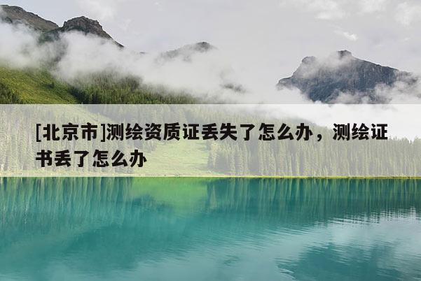 [北京市]测绘资质证丢失了怎么办，测绘证书丢了怎么办