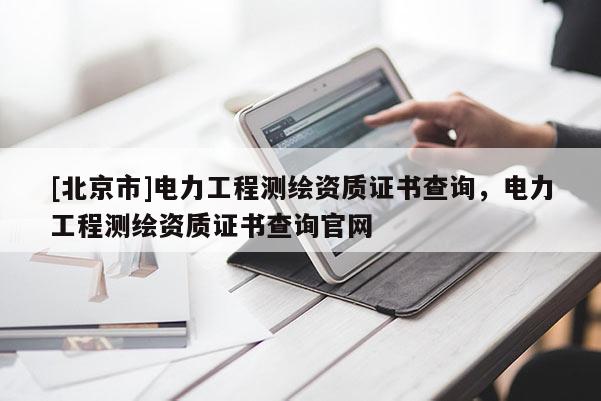 [北京市]电力工程测绘资质证书查询，电力工程测绘资质证书查询官网