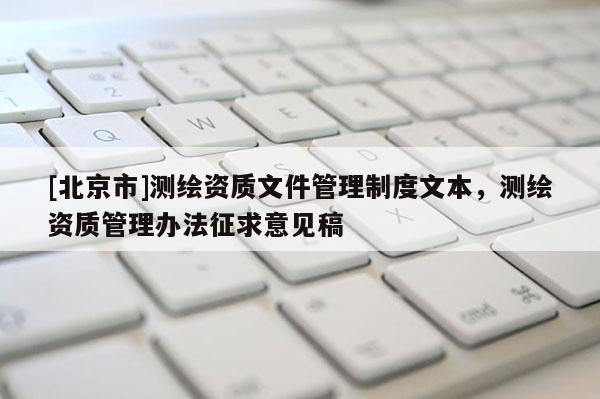 [北京市]测绘资质文件管理制度文本，测绘资质管理办法征求意见稿