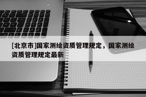 [北京市]国家测绘资质管理规定，国家测绘资质管理规定最新
