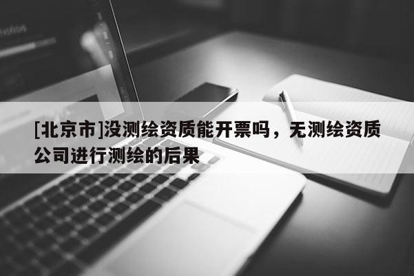 [北京市]没测绘资质能开票吗，无测绘资质公司进行测绘的后果