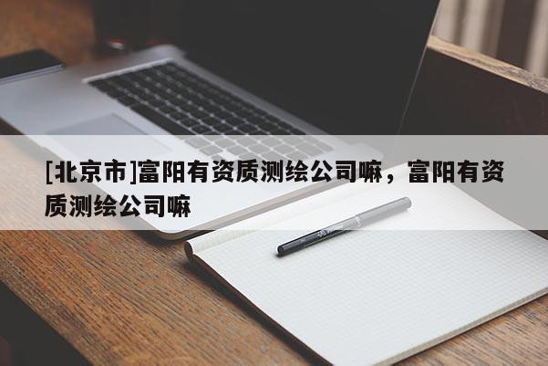 [北京市]富阳有资质测绘公司嘛，富阳有资质测绘公司嘛