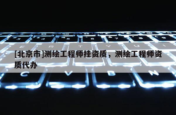 [北京市]测绘工程师挂资质，测绘工程师资质代办