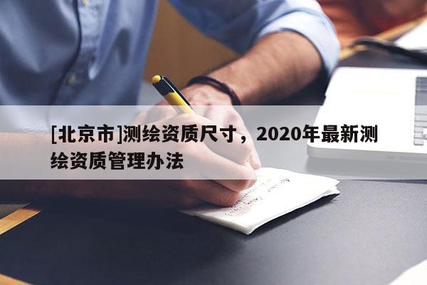 [北京市]测绘资质尺寸，2020年最新测绘资质管理办法