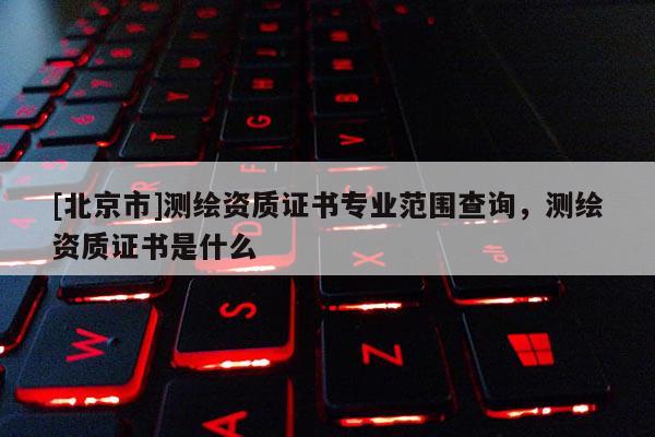 [北京市]测绘资质证书专业范围查询，测绘资质证书是什么