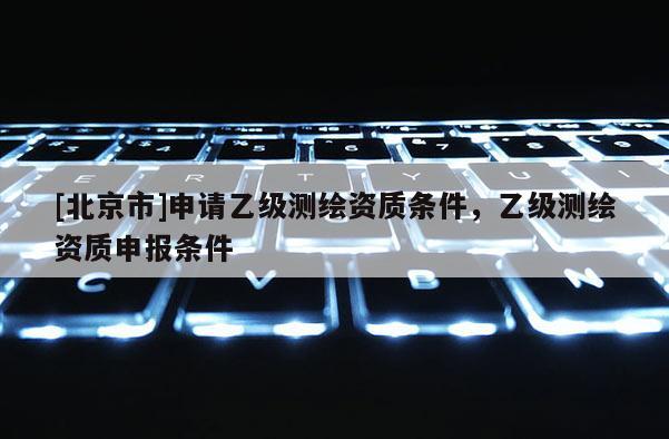 [北京市]申请乙级测绘资质条件，乙级测绘资质申报条件