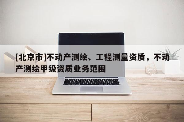 [北京市]不动产测绘、工程测量资质，不动产测绘甲级资质业务范围
