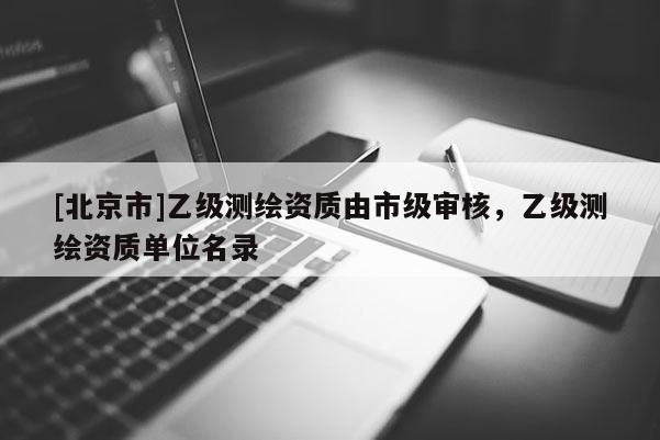 [北京市]乙级测绘资质由市级审核，乙级测绘资质单位名录