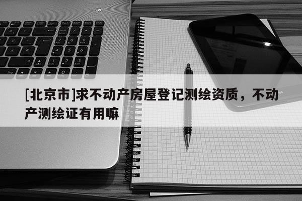 [北京市]求不动产房屋登记测绘资质，不动产测绘证有用嘛