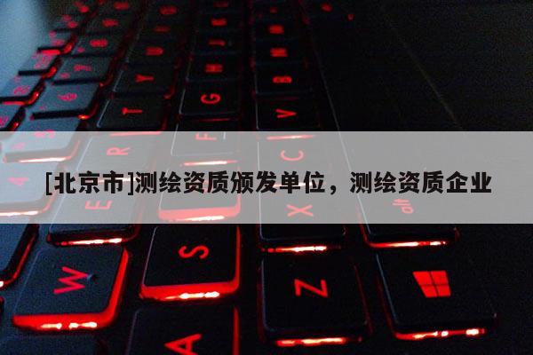 [北京市]测绘资质颁发单位，测绘资质企业
