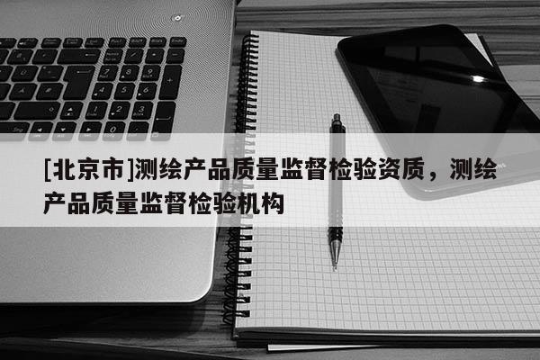 [北京市]测绘产品质量监督检验资质，测绘产品质量监督检验机构