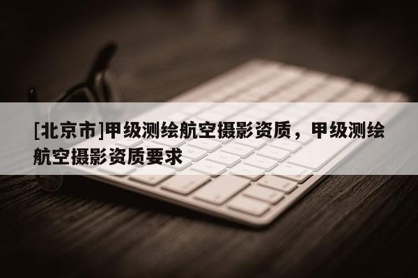 [北京市]甲级测绘航空摄影资质，甲级测绘航空摄影资质要求