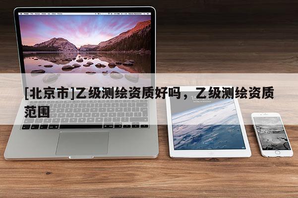 [北京市]乙级测绘资质好吗，乙级测绘资质范围