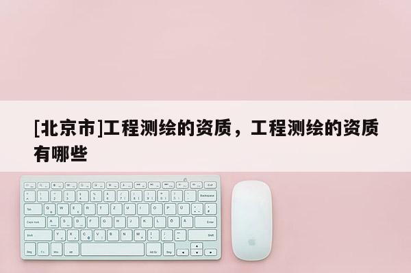 [北京市]工程测绘的资质，工程测绘的资质有哪些