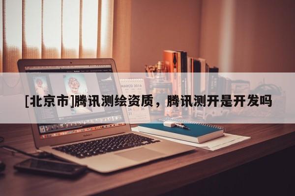 [北京市]腾讯测绘资质，腾讯测开是开发吗