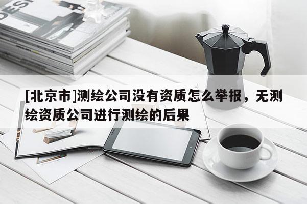 [北京市]测绘公司没有资质怎么举报，无测绘资质公司进行测绘的后果
