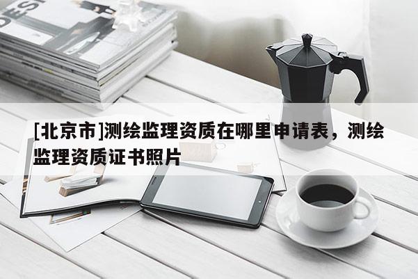 [北京市]测绘监理资质在哪里申请表，测绘监理资质证书照片