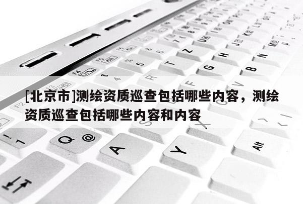 [北京市]测绘资质巡查包括哪些内容，测绘资质巡查包括哪些内容和内容