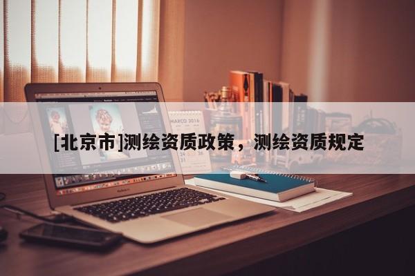 [北京市]测绘资质政策，测绘资质规定