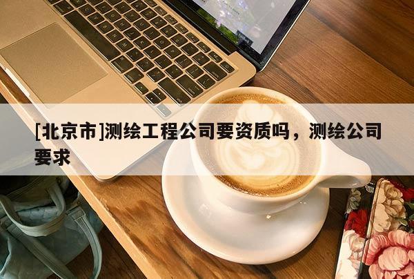 [北京市]测绘工程公司要资质吗，测绘公司要求