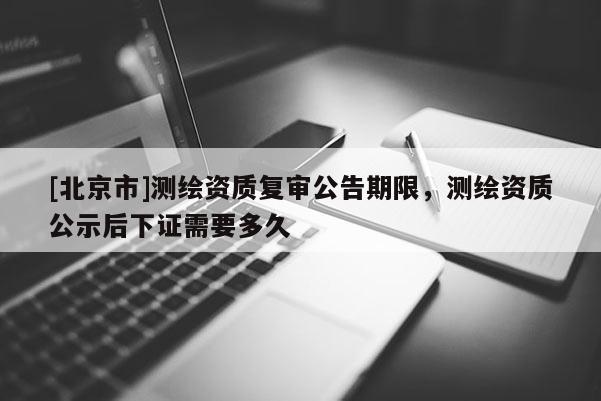 [北京市]测绘资质复审公告期限，测绘资质公示后下证需要多久