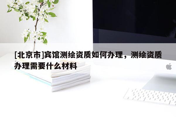 [北京市]宾馆测绘资质如何办理，测绘资质办理需要什么材料