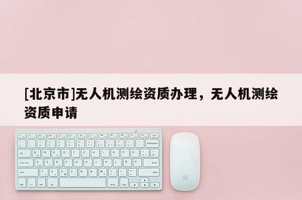 [北京市]无人机测绘资质办理，无人机测绘资质申请