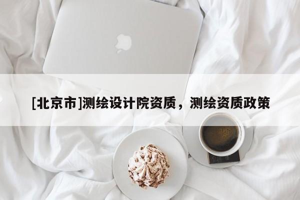 [北京市]测绘设计院资质，测绘资质政策