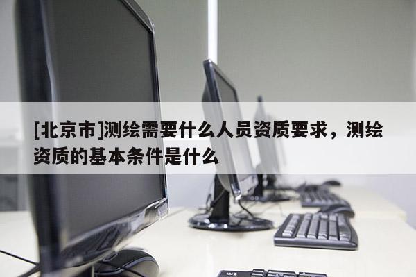 [北京市]测绘需要什么人员资质要求，测绘资质的基本条件是什么