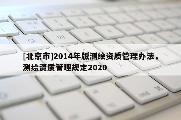 [北京市]2014年版测绘资质管理办法，测绘资质管理规定2020