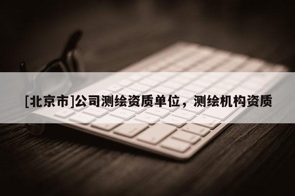 [北京市]公司测绘资质单位，测绘机构资质