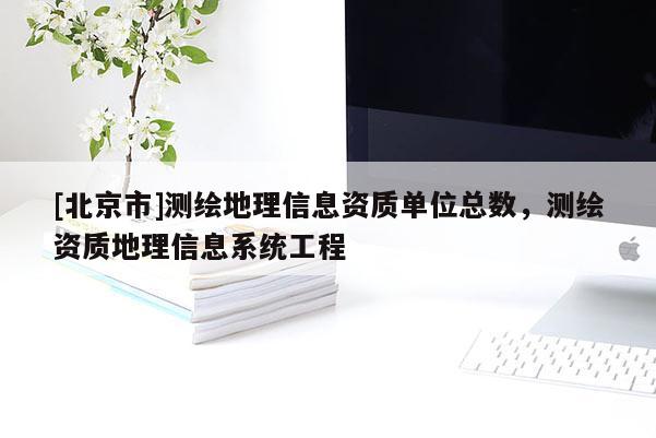 [北京市]测绘地理信息资质单位总数，测绘资质地理信息系统工程