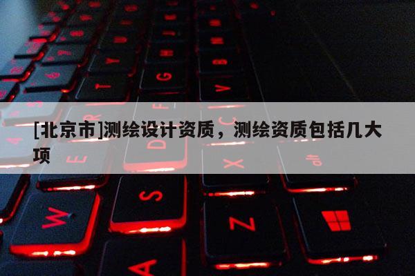 [北京市]测绘设计资质，测绘资质包括几大项