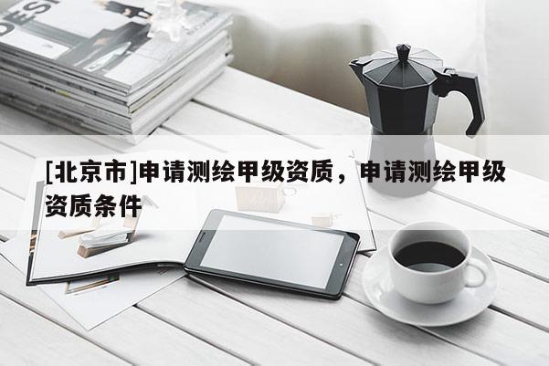 [北京市]申请测绘甲级资质，申请测绘甲级资质条件