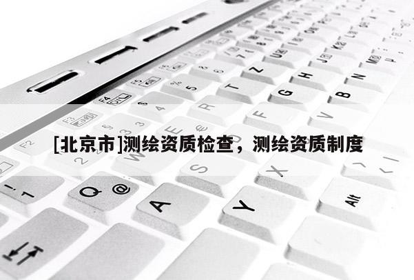 [北京市]测绘资质检查，测绘资质制度