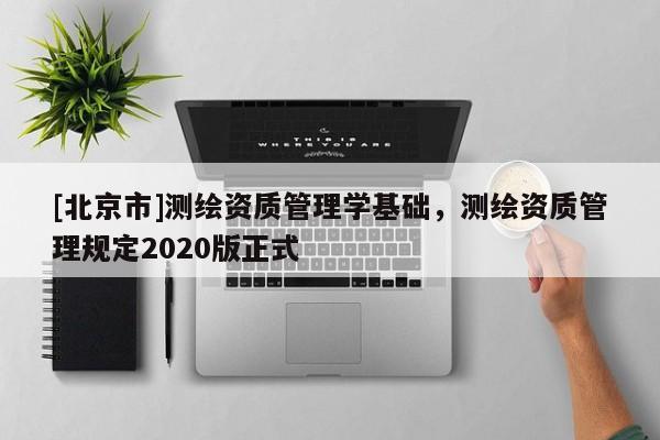 [北京市]测绘资质管理学基础，测绘资质管理规定2020版正式