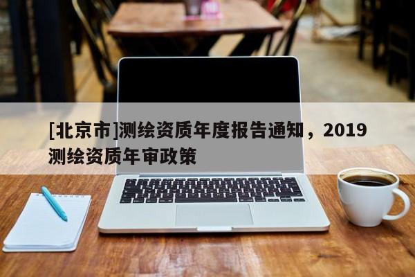 [北京市]测绘资质年度报告通知，2019测绘资质年审政策