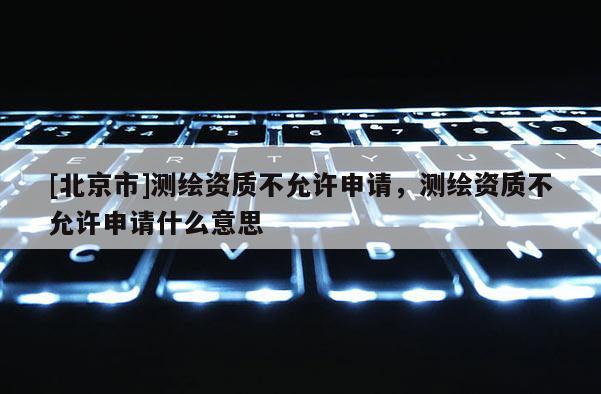[北京市]测绘资质不允许申请，测绘资质不允许申请什么意思