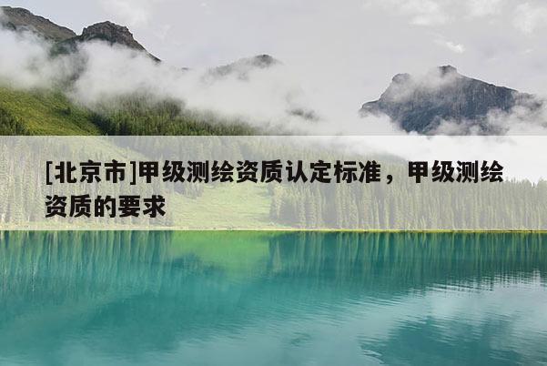 [北京市]甲级测绘资质认定标准，甲级测绘资质的要求