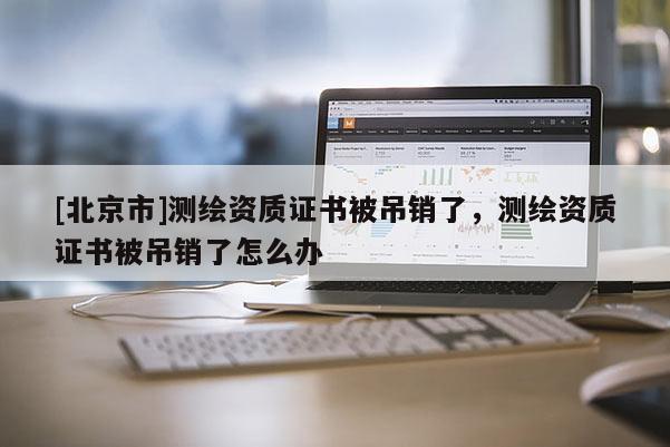 [北京市]测绘资质证书被吊销了，测绘资质证书被吊销了怎么办