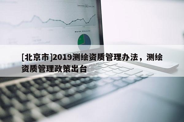 [北京市]2019测绘资质管理办法，测绘资质管理政策出台