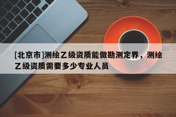 [北京市]测绘乙级资质能做勘测定界，测绘乙级资质需要多少专业人员