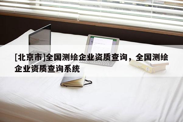 [北京市]全国测绘企业资质查询，全国测绘企业资质查询系统
