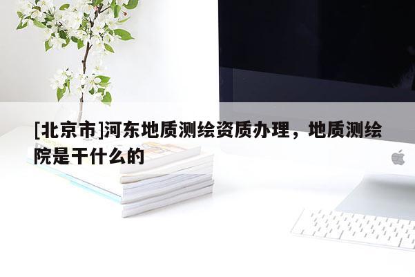 [北京市]河东地质测绘资质办理，地质测绘院是干什么的