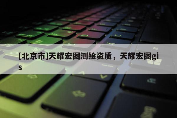 [北京市]天耀宏图测绘资质，天耀宏图gis