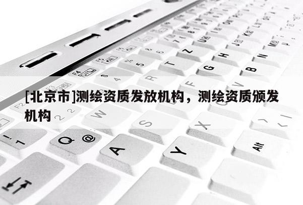 [北京市]测绘资质发放机构，测绘资质颁发机构