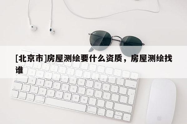 [北京市]房屋测绘要什么资质，房屋测绘找谁