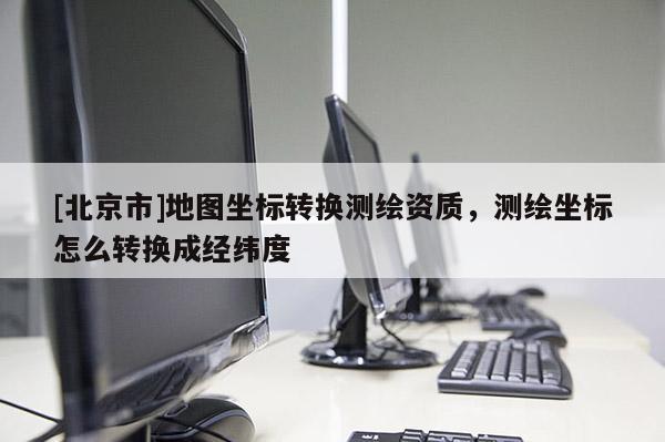 [北京市]地图坐标转换测绘资质，测绘坐标怎么转换成经纬度