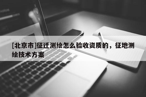 [北京市]征迁测绘怎么验收资质的，征地测绘技术方案